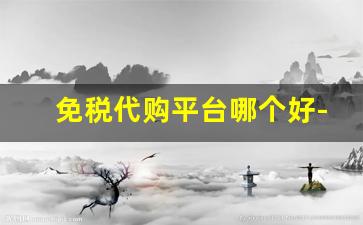 免税代购平台哪个好-线上免税商城靠谱吗