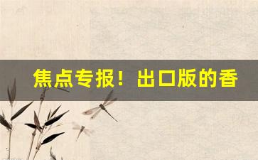 焦点专报！出口版的香烟在哪买的“根生土长”
