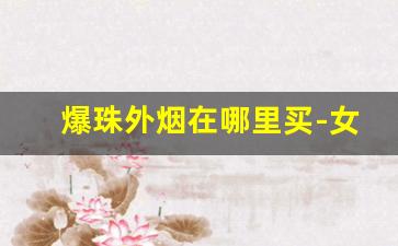 爆珠外烟在哪里买-女士爆珠外烟排行榜前十名