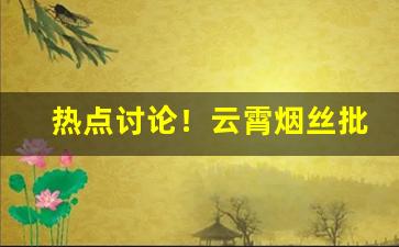 热点讨论！云霄烟丝批发商店“苍白无力”