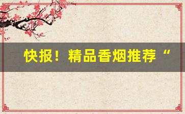 快报！精品香烟推荐“雕虫末伎”