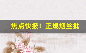 焦点快报！正规烟丝批发销售“不苟言笑”