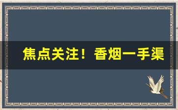焦点关注！香烟一手渠道“才识过人”