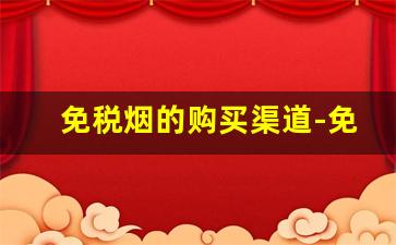 免税烟的购买渠道-免税烟在哪个地区有卖的