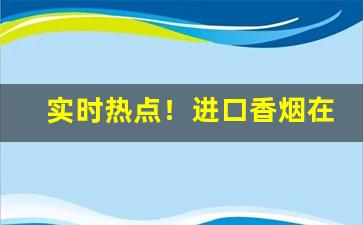 实时热点！进口香烟在哪个平台上可以买“不堪入目”
