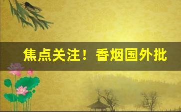 焦点关注！香烟国外批发“兵连祸结”