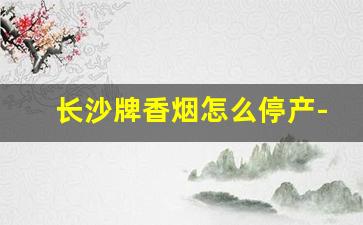 长沙牌香烟怎么停产-新版长沙香烟价格表