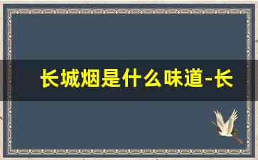 长城烟是什么味道-长城烟一共多少根