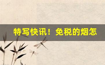特写快讯！免税的烟怎么买“櫜弓卧鼓”