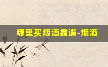 哪里买烟酒靠谱-烟酒店哪里买比较靠谱