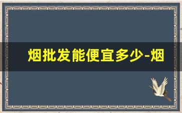 烟批发能便宜多少-烟去哪里批发比较便宜
