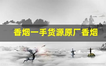 香烟一手货源原厂香烟批发-烟厂直发香烟批发