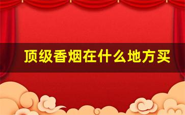 顶级香烟在什么地方买-哪里香烟比较实惠