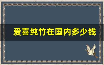 爱喜纯竹在国内多少钱-爱喜纯竹和青竹区别