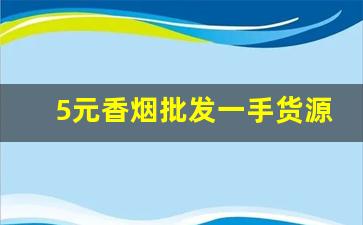 5元香烟批发一手货源价格-香烟零卖价格大全
