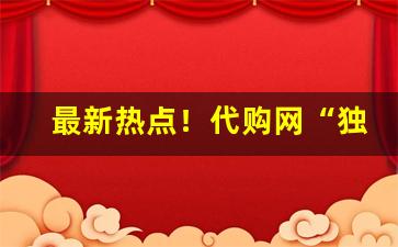 最新热点！代购网“独得之见”