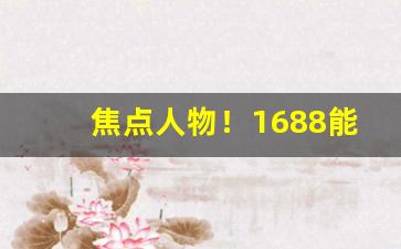 焦点人物！1688能买烟吗“涤故更新”