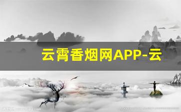云霄香烟网APP-云霄烟订货电话