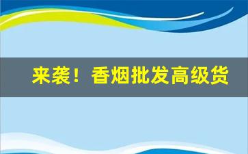 来袭！香烟批发高级货源“多言或中”