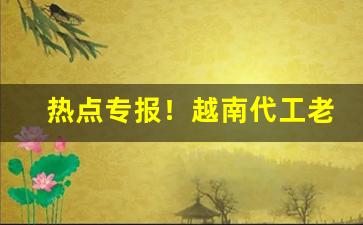 热点专报！越南代工老牌香烟批发“殚精竭力”