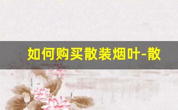 如何购买散装烟叶-散装烟叶哪里有卖