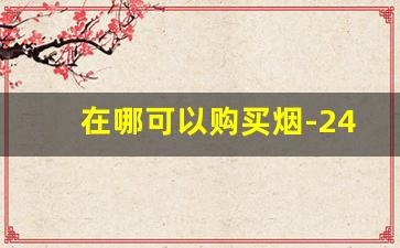 在哪可以购买烟-24小时烟酒配送