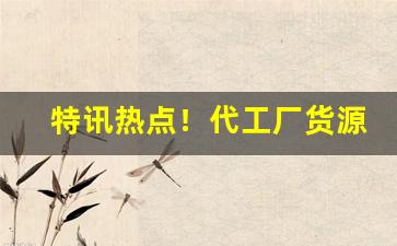 特讯热点！代工厂货源在哪里找“大言不惭”