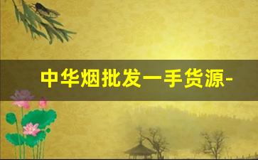 中华烟批发一手货源-中华烟哪里有收购