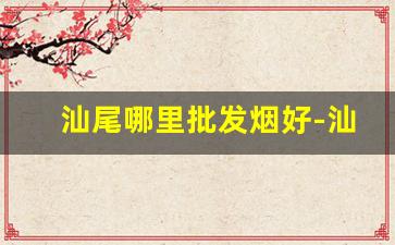 汕尾哪里批发烟好-汕尾城区哪里有卖百乐烟