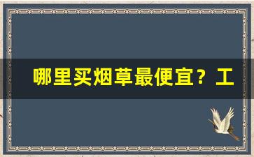 哪里买烟草最便宜？工厂低价烟批发-烟厂出售价格表