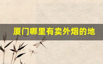 厦门哪里有卖外烟的地方-厦门哪里有批发烟的地方
