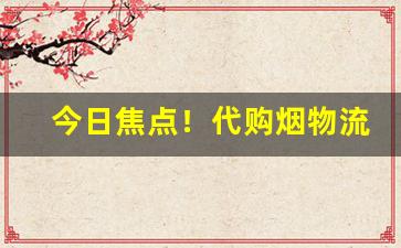 今日焦点！代购烟物流快速稳定“更长漏永”