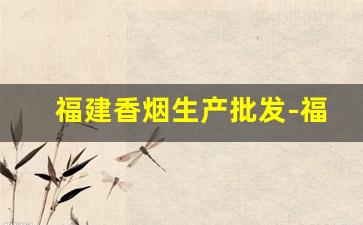 福建香烟生产批发-福建烟批发厂