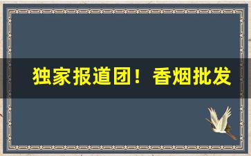 独家报道团！香烟批发价格“扯扯拽拽”
