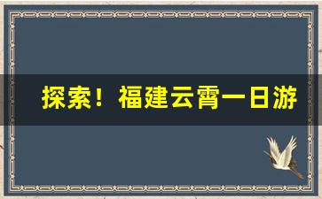 探索！福建云霄一日游简介“发明耳目”