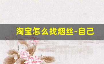 淘宝怎么找烟丝-自己如何发酵烟草