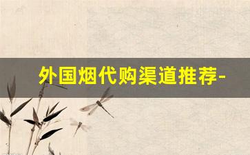 外国烟代购渠道推荐-进口烟哪里买最靠谱