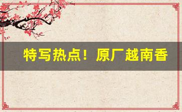 特写热点！原厂越南香烟代工货源批发“非业之作”