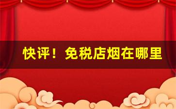 快评！免税店烟在哪里“乏善足陈”