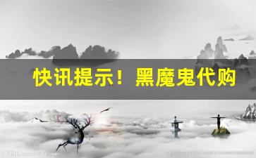 快讯提示！黑魔鬼代购价格“盗食致饱”