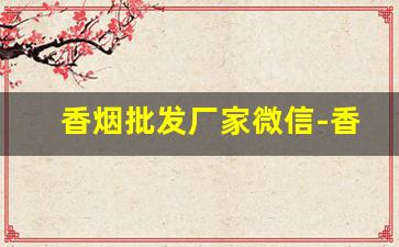 香烟批发厂家微信-香烟供货商联系方式