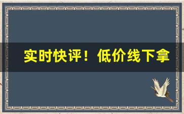 实时快评！低价线下拿货渠道“促膝长谈”