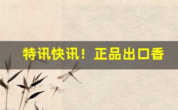 特讯快讯！正品出口香烟一手货源招大量代理“断根绝种”