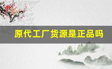 原代工厂货源是正品吗-品牌代工厂渠道原单是正品吗