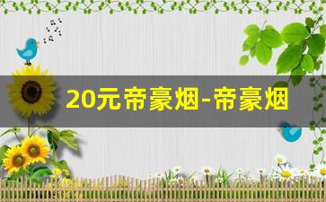 20元帝豪烟-帝豪烟涨到13元了吗