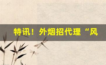 特讯！外烟招代理“风光旖旎”