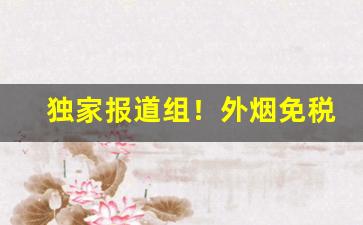 独家报道组！外烟免税烟香烟购买渠道“悲愁垂涕”