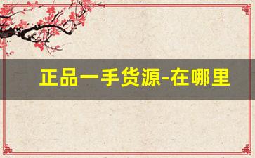 正品一手货源-在哪里可以拿到正品一手货源