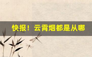 快报！云霄烟都是从哪发货“当耳边风”