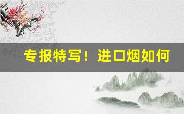 专报特写！进口烟如何买卖“沉疴难起”